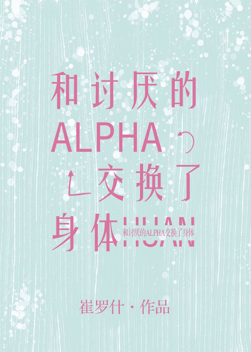 和讨厌的Alpha交换了身体